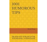 1001 HUMOROUS TIPS: OR HOW NOT TO BLOW UP THE KITCHEN AND... A HOME GUIDE
