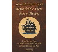 1001 Random and Remarkable Facts About Pirates: From Ancient Seas to Digital Deeds: Bite-Sized Tales of Piracy Through the Ages