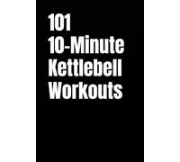 101 10-Minute Kettlebell Workouts: Simple, Fast, and Effective Full-Body Kettlebell Workouts for a Quick Daily Sweat
