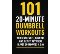 101 20-Minute Dumbbell Workouts: Fast, Effective Dumbbell Routines to Build Strength, Burn Fat, and Get Fit