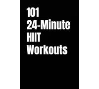 101 24-Minute HIIT Workouts: High-Intensity Workouts to Build Strength, Burn Fat, and Transform Your Body