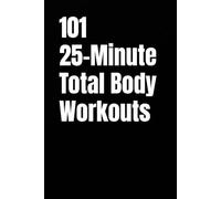 101 25-Minute Total Body Workouts: Strength, Cardio, and Conditioning Workouts to Transform Your Body Anytime, Anywhere
