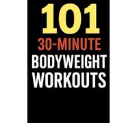 101 30-Minute Body Weight Workouts.: Fast, Effective, No-Equipment Workouts for a Strong, Lean, and Athletic Body