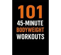101 45-Minute Body Weight Workouts: The Ultimate No-Equipment Workout Guide for Strength, Cardio, and Conditioning
