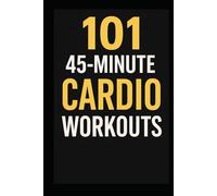 101 45-Minute Cardio Workouts: Torch Fat, Build Endurance, and Transform Your Body with Quick, Equipment-Free Training Sessions for Every Fitness Level
