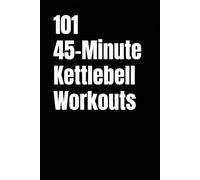101 45-Minute Kettlebell Workouts: A Complete Collection of Strength, Cardio, HIIT, Athletic, and Full-Body Kettlebell Workouts for All Fitness Levels