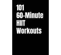 101 60-Minute HIIT Workouts: High-Intensity Workouts to Build Strength, Burn Fat, and Skyrocket Endurance Without a Gym