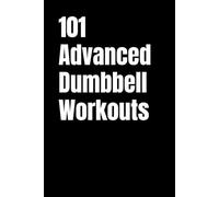 101 Advanced Dumbbell Workouts: Challenge Your Limits With Advanced Strength, HIIT, and Conditioning Workouts