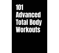 101 Advanced Total Body Workouts: High-Intensity Strength, Power, and Conditioning Workouts for Peak Performance