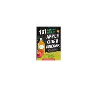 101 Amazing Uses For Apple Cider Vinegar
