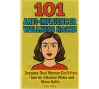 101 Anti-Influencer Wellness Hacks: Because Real Women Don’t Have Time for Alkaline Water and Moon Baths
