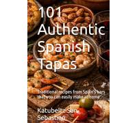 101 Authentic Spanish Tapas: Traditional recipes from Spain's bars that you can easily make at home