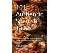 101 Authentic Spanish Tapas: Traditional recipes from Spain's bars that you can easily make at home
