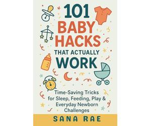 101 Baby Hacks That Actually Work: Time-Saving Tricks for Sleep, Feeding, Play & Everyday Newborn: Quick, Clever, and Sanity-Saving Solutions Every New Parent Needs in the First Year