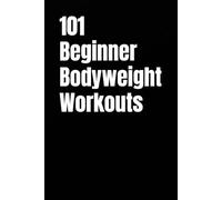 101 Beginner Bodyweight Workouts: Simple, Safe, and Effective No-Equipment Workouts for Total-Body Strength and Confidence