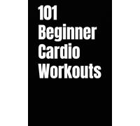 101 Beginner Cardio Workouts: Fun, Fat-Burning Workouts For Anyone, Anywhere