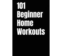 101 Beginner Home Workouts: Simple, Equipment-Free Routines to Build Strength, Lose Weight, and Boost Energy from Home
