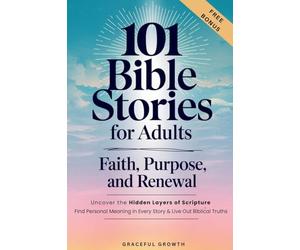101 Bible Stories for Adults: Faith, Purpose, and Renewal: Uncover the Hidden Layers of Scripture, Find Personal Meaning in Every Story & Live Out Biblical Truths