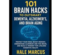 101 Brain Hacks to Outsmart Dementia, Alzheimer’s, and Brain Aging: Protect Your Mind, Boost Memory, Understand Aluminum and the Brain, and Build a Mindset for Lifelong Cognitive Health