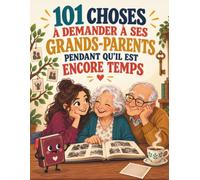 101 CHOSES À DEMANDER À SES GRANDS-PARENTS PENDANT QU’IL EST ENCORE TEMPS: Des questions essentielles pour écouter leurs souvenirs, comprendre l’histoire familiale et préserver leurs paroles