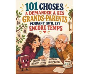 101 CHOSES À DEMANDER À SES GRANDS-PARENTS PENDANT QU’IL EST ENCORE TEMPS: Des questions essentielles pour écouter leurs souvenirs, comprendre l’histoire familiale et préserver leurs paroles