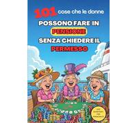 101 COSE CHE LE DONNE POSSONO FARE IN PENSIONE SENZA CHIEDERE IL PERMESSO: Regalo ideale per una donna che va in pensione: autoironia, humour e risate ... per chi smette di lavorare e si gode la vita.