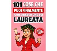 101 cose che puoi finalmente fare da laureata: Il divertente libro regalo di laurea per donne, con consigli ironici e pratici per festeggiare e affrontare la vita post-universitaria