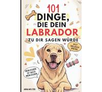 101 Dinge, die dein Labrador zu dir sagen würde: Das lustige Geschenk für Labrador-Fans - voller Witz, Charme und Sabbermomente
