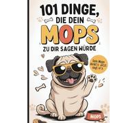 101 Dinge, die dein Mops zu dir sagen würde: Das humorvolle Geschenk für Mops-Besitzer, die sich täglich fragen, was dieser Hund wohl denkt