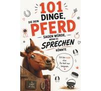 101 Dinge, die dein Pferd sagen würde, wenn es sprechen könnte : Das witzige Geschenk für Pferdebesitzer mit Humor, Herz und jeder Menge Pferdeverstand