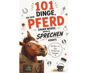 101 Dinge, die dein Pferd sagen würde, wenn es sprechen könnte : Das witzige Geschenk für Pferdebesitzer mit Humor, Herz und jeder Menge Pferdeverstand