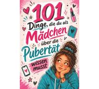 101 Dinge, die du als Mädchen über die Pubertät wissen musst: Dein Begleiter durch Körper, Gefühle, Freundschaften, Liebe und mehr - das perfekte Geschenk für Teenager-Mädchen