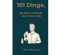 101 Dinge, die jeder werdende Vater wissen sollte: Dein klarer Kompass durch Schwangerschaft, Geburt und die erste Zeit als Vater