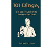 101 Dinge, die jeder werdende Vater wissen sollte: Dein klarer Kompass durch Schwangerschaft, Geburt und die erste Zeit als Vater