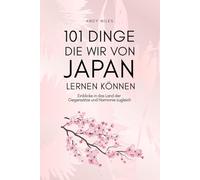 101 Dinge die wir von Japan lernen können: Lebensweisheiten, Achtsamkeit und Inspiration aus der japanischen Kultur - Was wir von Japans Menschen, Traditionen und Lebensstil wirklich lernen können