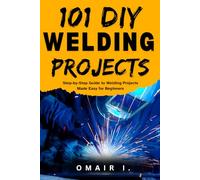 101 DIY Welding Projects: Step-by-Step Guide to Welding Projects Made Easy for Beginners