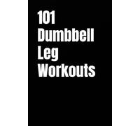 101 Dumbbell Leg Workouts: Build Strength, Power, and Endurance for Stronger Quads, Glutes, Hamstrings, and Calves