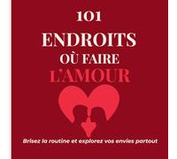 101 Endroits Où Faire l’Amour: Brisez la routine et explorez vos envies partout