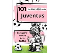 101 Fatti incredibili sulla JUVENTUS da leggere mentre fai la CACCA: Fatti e curiosità sul calcio: La storia della Juventus. Il Regalo ideale per veri tifosi.