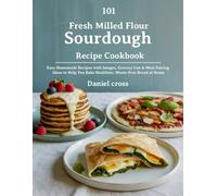 101 Fresh Milled Flour Sourdough Recipe Cookbook: Easy Homemade Recipes with Images, Grocery List & Meal Pairing Ideas to Help You Bake Healthier, Waste-Free Bread at Home