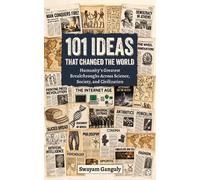 101 Ideas That Changed The World: A Journey Through History's Greatest Breakthroughs in Science, Philosophy, Culture, and Innovation