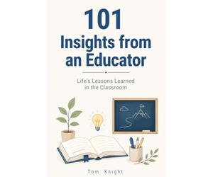 101 Insights from an Educator: Life's Lessons Learned in the Classroom