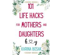101 Life Hacks For Mothers And Daughters: Practical Advice, Psychological Insights, And Real-Life Stories For A Stronger Bond (The 101 Life Hacks Series)