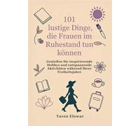 101 lustige Dinge, die Frauen im Ruhestand tun können: Genießen Sie inspirierende Hobbys und entspannende Aktivitäten während Ihrer Freiheitsjahre