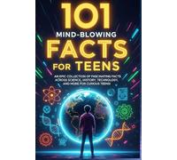 101 Mind-Blowing Facts for Teens: An Epic Collection of Fascinating Facts Across Science, History, Technology, and More for Curious Teens!