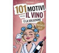 101 motivi per cui il vino è la soluzione: il regalo perfetto per le donne - tra lacrime esilaranti, discorsi motivazionali drammatici e happy hour irresistibili