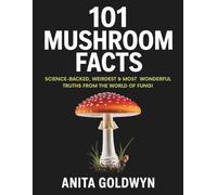 101 Mushroom Facts: Science-Backed, Weirdest & Most Wonderful Truths from the World of Fungi