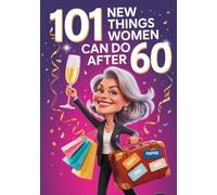 101 New Things Women Can Do After 60: A Feel-Good 60th Birthday Gift for Women Who Believe Sixty Is Only the Warm-Up