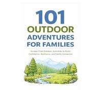 101 Outdoor Adventures for Families: Screen-Free Outdoor Activities to Build Confidence, Resilience, and Family Connection