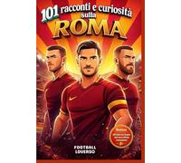 101 racconti e curiosità sulla ROMA: Storie vere, annedoti e curiosità della squadra giallorossa di Roma
